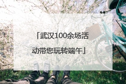 武汉100余场活动带您玩转端午