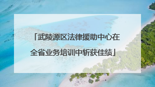 武陵源区法律援助中心在全省业务培训中斩获佳绩