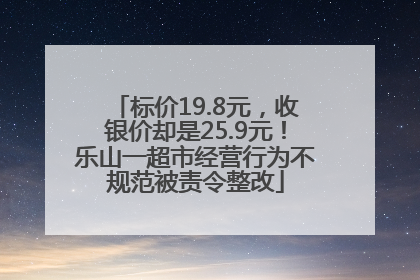 标价19.8元，收银价却是25.9元！乐山一超市经营行为不规范被责令整改