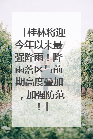 桂林将迎今年以来最强降雨！降雨落区与前期高度叠加，加强防范！