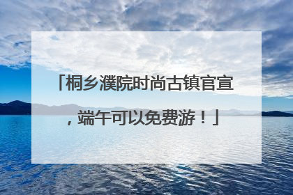 桐乡濮院时尚古镇官宣，端午可以免费游！