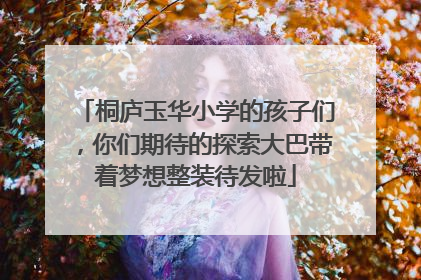 桐庐玉华小学的孩子们，你们期待的探索大巴带着梦想整装待发啦