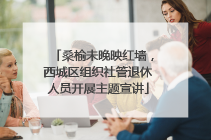 桑榆未晚映红墙，西城区组织社管退休人员开展主题宣讲