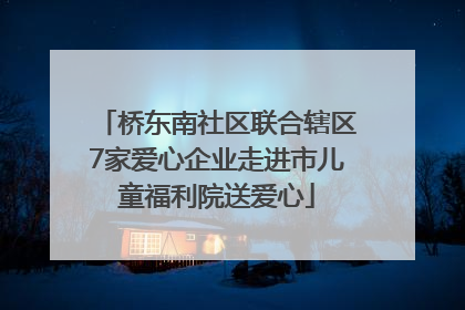 桥东南社区联合辖区7家爱心企业走进市儿童福利院送爱心