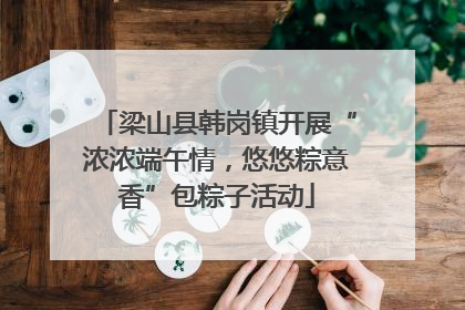 梁山县韩岗镇开展“浓浓端午情，悠悠粽意香”包粽子活动
