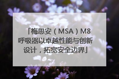 梅思安（MSA）M8呼吸器以卓越性能与创新设计，拓宽安全边界