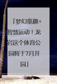 梦幻童趣+智慧运动！龙岩这个体育公园将于7月开园