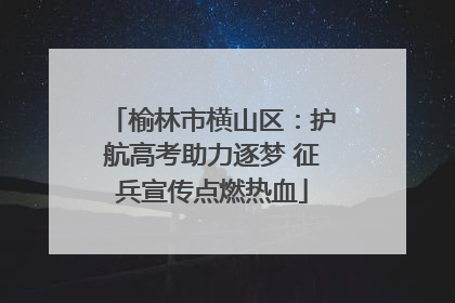 榆林市横山区：护航高考助力逐梦 征兵宣传点燃热血