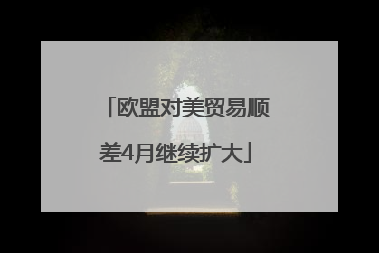 欧盟对美贸易顺差4月继续扩大