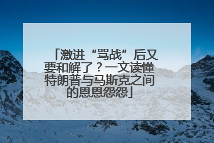 激进“骂战”后又要和解了？一文读懂特朗普与马斯克之间的恩恩怨怨