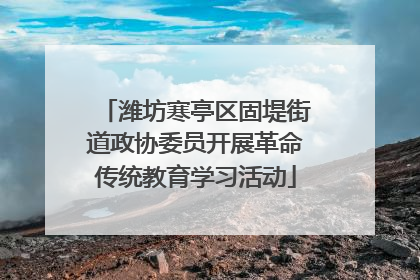 潍坊寒亭区固堤街道政协委员开展革命传统教育学习活动