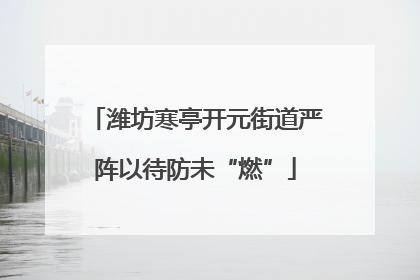 潍坊寒亭开元街道严阵以待防未“燃”