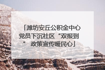 潍坊安丘公积金中心党员下沉社区“双报到” 政策宣传暖民心