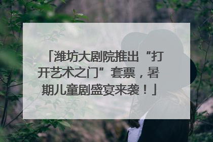 潍坊大剧院推出“打开艺术之门”套票，暑期儿童剧盛宴来袭！