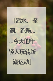 潜水、探洞、跑酷……今天的年轻人玩转新潮运动