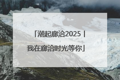 潮起廊洽2025丨我在廊洽时光等你