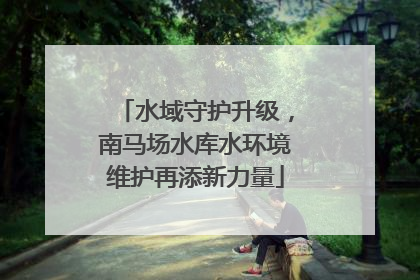 水域守护升级，南马场水库水环境维护再添新力量