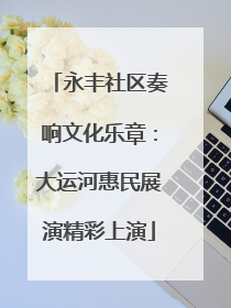 永丰社区奏响文化乐章：大运河惠民展演精彩上演