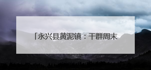 永兴县黄泥镇：干群周末攻坚 国道沿线焕新颜