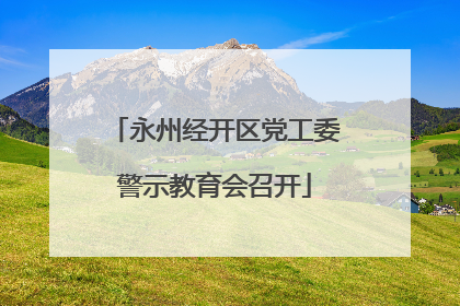 永州经开区党工委警示教育会召开