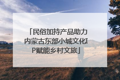 民俗加持产品助力 内蒙古东部小城文化IP赋能乡村文旅