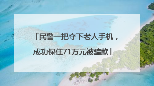 民警一把夺下老人手机，成功保住71万元被骗款