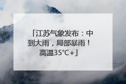 江苏气象发布：中到大雨，局部暴雨！高温35℃+