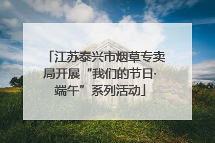 江苏泰兴市烟草专卖局开展“我们的节日·端午”系列活动