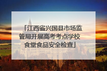 江西省兴国县市场监管局开展高考考点学校食堂食品安全检查