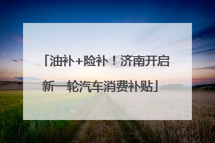 油补+险补！济南开启新一轮汽车消费补贴