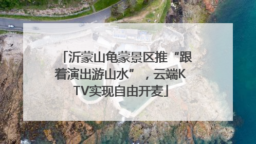 沂蒙山龟蒙景区推“跟着演出游山水”，云端KTV实现自由开麦