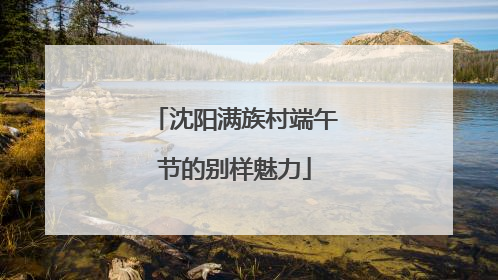 沈阳满族村端午节的别样魅力