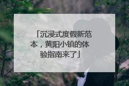 沉浸式度假新范本，黄阳小镇的体验指南来了