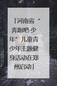 河南省“奔跑吧·少年”儿童青少年主题健身活动在郑州启动