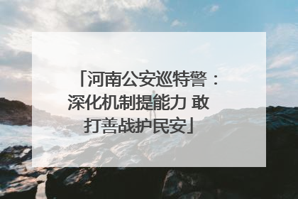 河南公安巡特警：深化机制提能力 敢打善战护民安