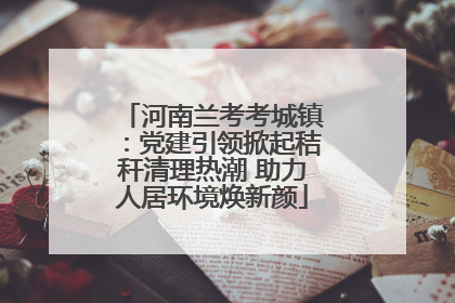河南兰考考城镇：党建引领掀起秸秆清理热潮 助力人居环境焕新颜