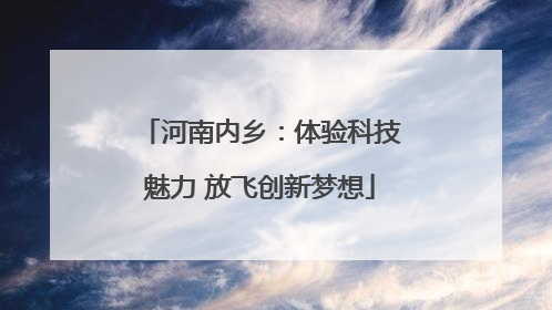 河南内乡：体验科技魅力 放飞创新梦想