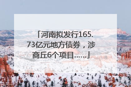 河南拟发行165.73亿元地方债券，涉商丘6个项目……