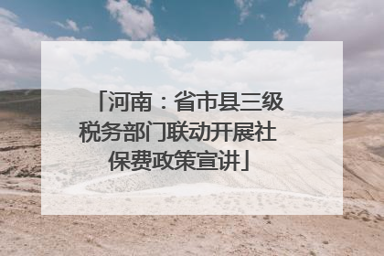 河南：省市县三级税务部门联动开展社保费政策宣讲