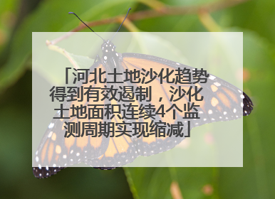 河北土地沙化趋势得到有效遏制，沙化土地面积连续4个监测周期实现缩减
