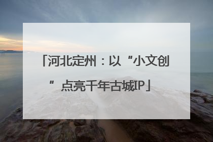 河北定州：以“小文创”点亮千年古城IP