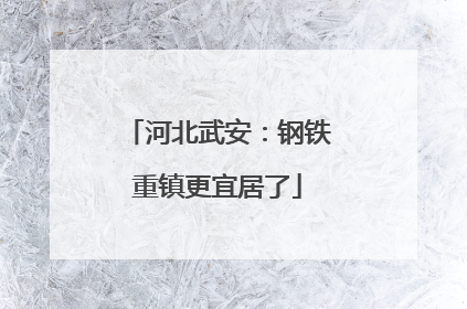 河北武安：钢铁重镇更宜居了