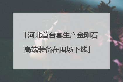河北首台套生产金刚石高端装备在围场下线