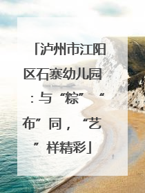 泸州市江阳区石寨幼儿园：与“粽”“布”同，“艺”样精彩