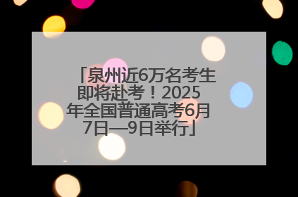 泉州近6万名考生即将赴考！2025年全国普通高考6月7日—9日举行