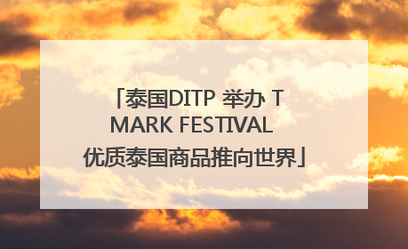 泰国DITP 举办 T MARK FESTIVAL 优质泰国商品推向世界