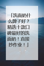洗面奶什么牌子好？精选十款口碑最好的洗面奶！直接抄作业！