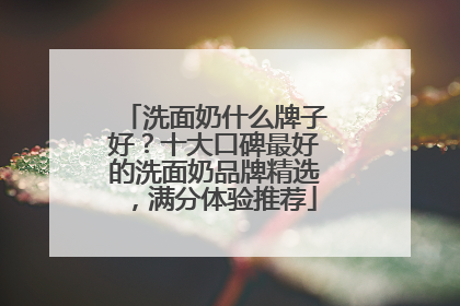 洗面奶什么牌子好?十大口碑最好的洗面奶品牌精选,满分体验推荐