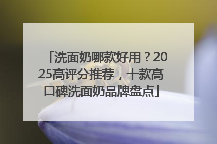 洗面奶哪款好用？2025高评分推荐，十款高口碑洗面奶品牌盘点