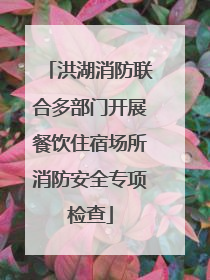 洪湖消防联合多部门开展餐饮住宿场所消防安全专项检查
